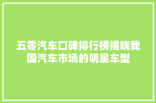 五零汽车口碑排行榜揭晓我国汽车市场的明星车型