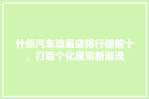 什邡汽车改装店排行榜前十，打造个化座驾新潮流