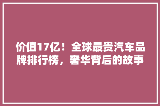 价值17亿！全球最贵汽车品牌排行榜，奢华背后的故事