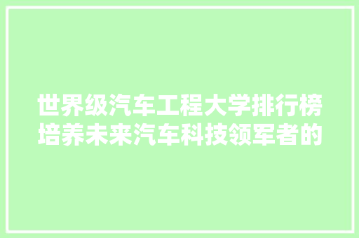 世界级汽车工程大学排行榜培养未来汽车科技领军者的摇篮