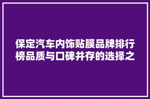 保定汽车内饰贴膜品牌排行榜品质与口碑并存的选择之路