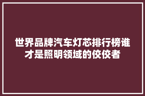 世界品牌汽车灯芯排行榜谁才是照明领域的佼佼者