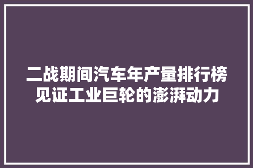 二战期间汽车年产量排行榜见证工业巨轮的澎湃动力