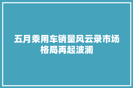 五月乘用车销量风云录市场格局再起波澜