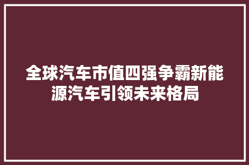 全球汽车市值四强争霸新能源汽车引领未来格局