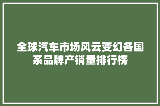 全球汽车市场风云变幻各国系品牌产销量排行榜