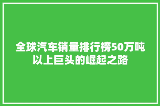 全球汽车销量排行榜50万吨以上巨头的崛起之路