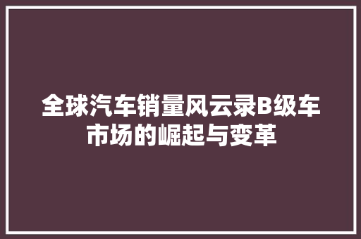 全球汽车销量风云录B级车市场的崛起与变革