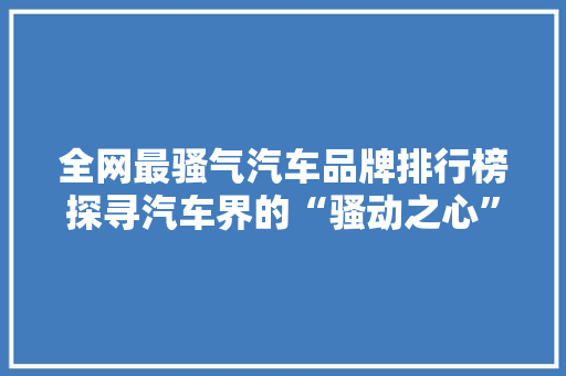 全网最骚气汽车品牌排行榜探寻汽车界的“骚动之心”