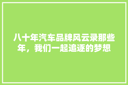 八十年汽车品牌风云录那些年，我们一起追逐的梦想