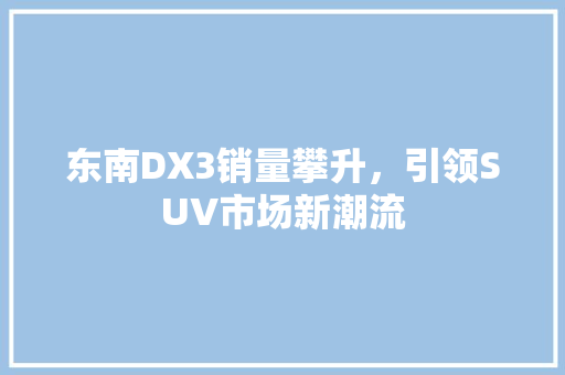 东南DX3销量攀升，引领SUV市场新潮流