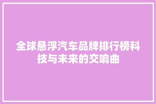 全球悬浮汽车品牌排行榜科技与未来的交响曲  第1张