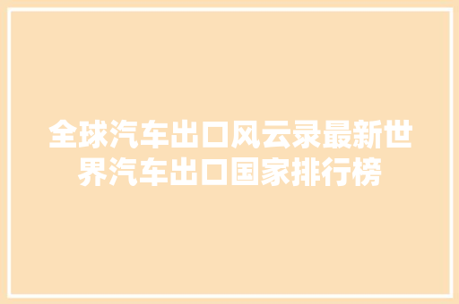 全球汽车出口风云录最新世界汽车出口国家排行榜