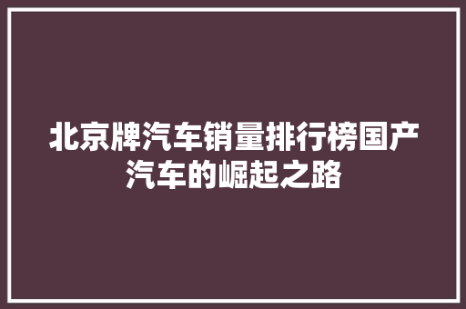 北京牌汽车销量排行榜国产汽车的崛起之路