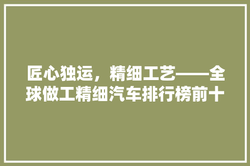 匠心独运，精细工艺——全球做工精细汽车排行榜前十名