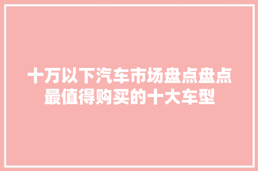 十万以下汽车市场盘点盘点最值得购买的十大车型