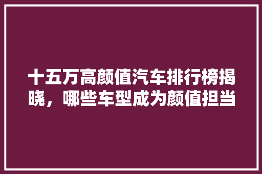 十五万高颜值汽车排行榜揭晓，哪些车型成为颜值担当