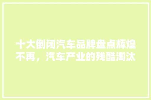 十大倒闭汽车品牌盘点辉煌不再，汽车产业的残酷淘汰赛