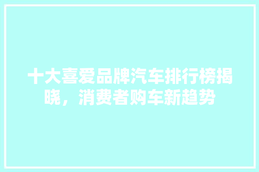 十大喜爱品牌汽车排行榜揭晓，消费者购车新趋势