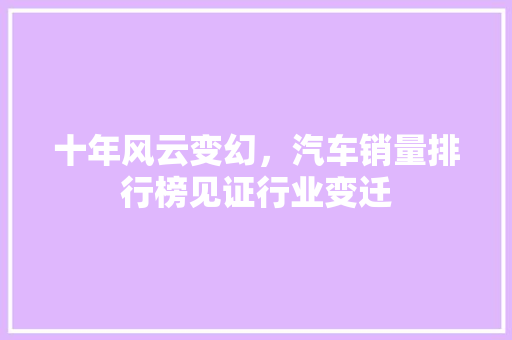 十年风云变幻，汽车销量排行榜见证行业变迁