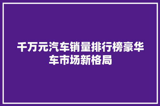 千万元汽车销量排行榜豪华车市场新格局