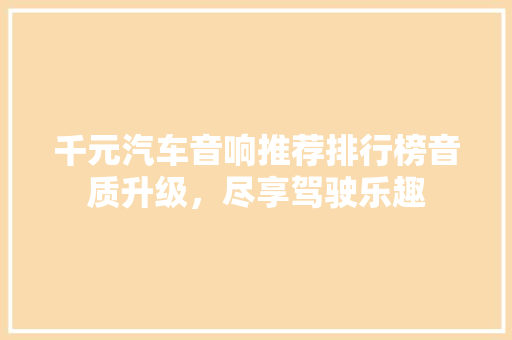 千元汽车音响推荐排行榜音质升级，尽享驾驶乐趣