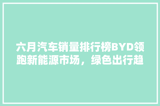 六月汽车销量排行榜BYD领跑新能源市场，绿色出行趋势愈发明显