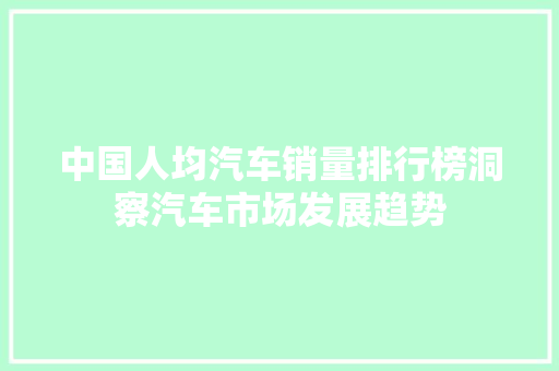 中国人均汽车销量排行榜洞察汽车市场发展趋势