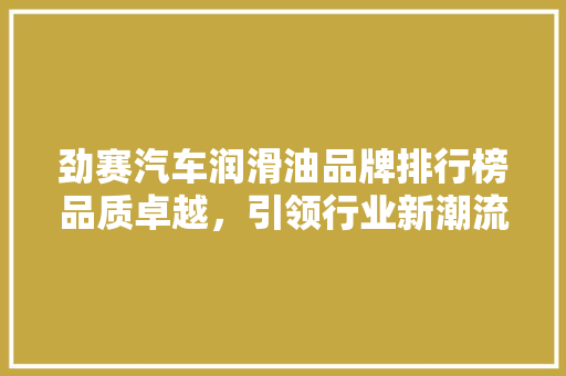 劲赛汽车润滑油品牌排行榜品质卓越，引领行业新潮流