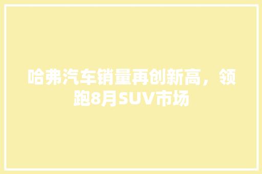 哈弗汽车销量再创新高，领跑8月SUV市场