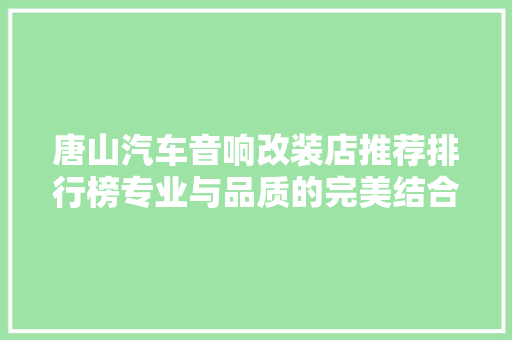 唐山汽车音响改装店推荐排行榜专业与品质的完美结合