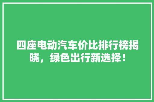四座电动汽车价比排行榜揭晓，绿色出行新选择！