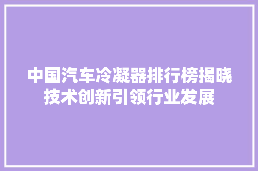 中国汽车冷凝器排行榜揭晓技术创新引领行业发展