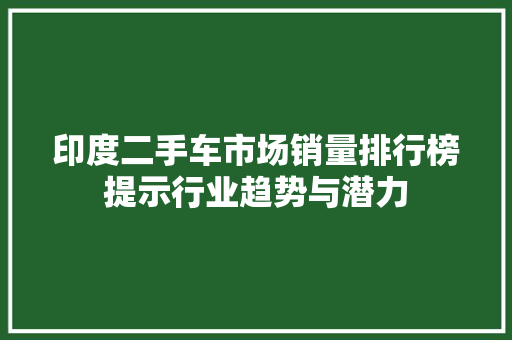 印度二手车市场销量排行榜提示行业趋势与潜力