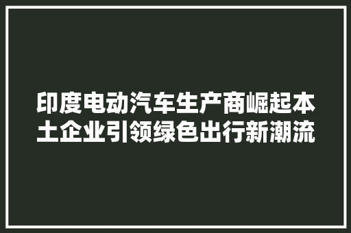 印度电动汽车生产商崛起本土企业引领绿色出行新潮流