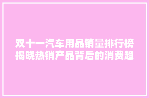 双十一汽车用品销量排行榜揭晓热销产品背后的消费趋势