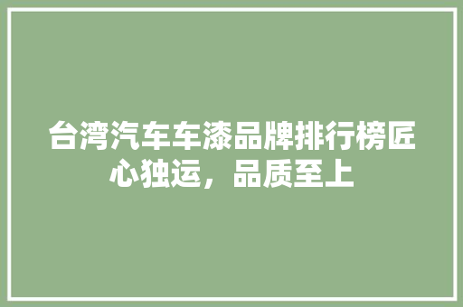 台湾汽车车漆品牌排行榜匠心独运，品质至上