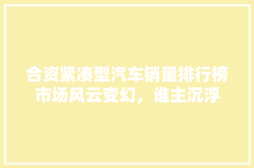 合资紧凑型汽车销量排行榜市场风云变幻，谁主沉浮