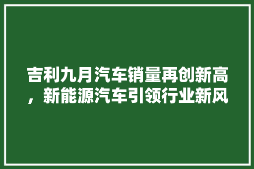 吉利九月汽车销量再创新高，新能源汽车引领行业新风向