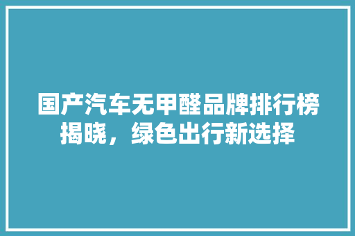 国产汽车无甲醛品牌排行榜揭晓，绿色出行新选择