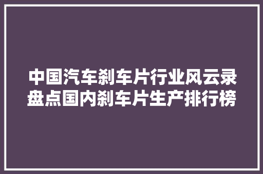 中国汽车刹车片行业风云录盘点国内刹车片生产排行榜，行业翘楚