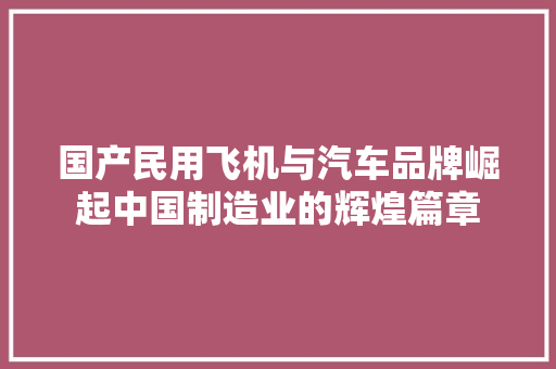 国产民用飞机与汽车品牌崛起中国制造业的辉煌篇章
