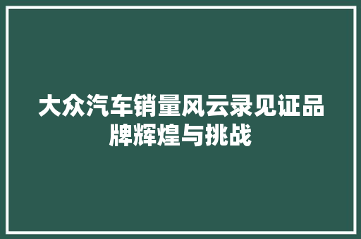 大众汽车销量风云录见证品牌辉煌与挑战