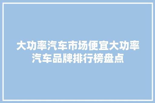 大功率汽车市场便宜大功率汽车品牌排行榜盘点
