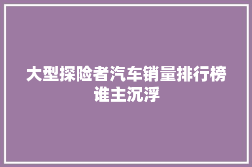 大型探险者汽车销量排行榜谁主沉浮