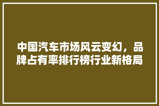 中国汽车市场风云变幻，品牌占有率排行榜行业新格局