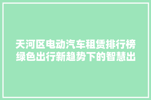 天河区电动汽车租赁排行榜绿色出行新趋势下的智慧出行探索