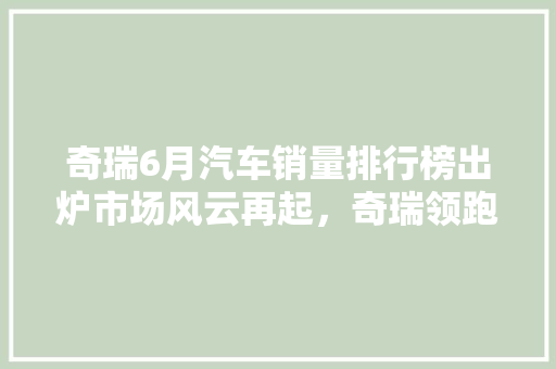 奇瑞6月汽车销量排行榜出炉市场风云再起，奇瑞领跑新赛道  第1张