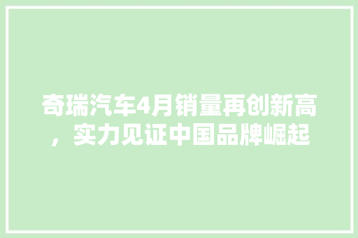 奇瑞汽车4月销量再创新高，实力见证中国品牌崛起  第1张