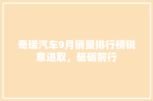 奇瑞汽车9月销量排行榜锐意进取，砥砺前行  第1张